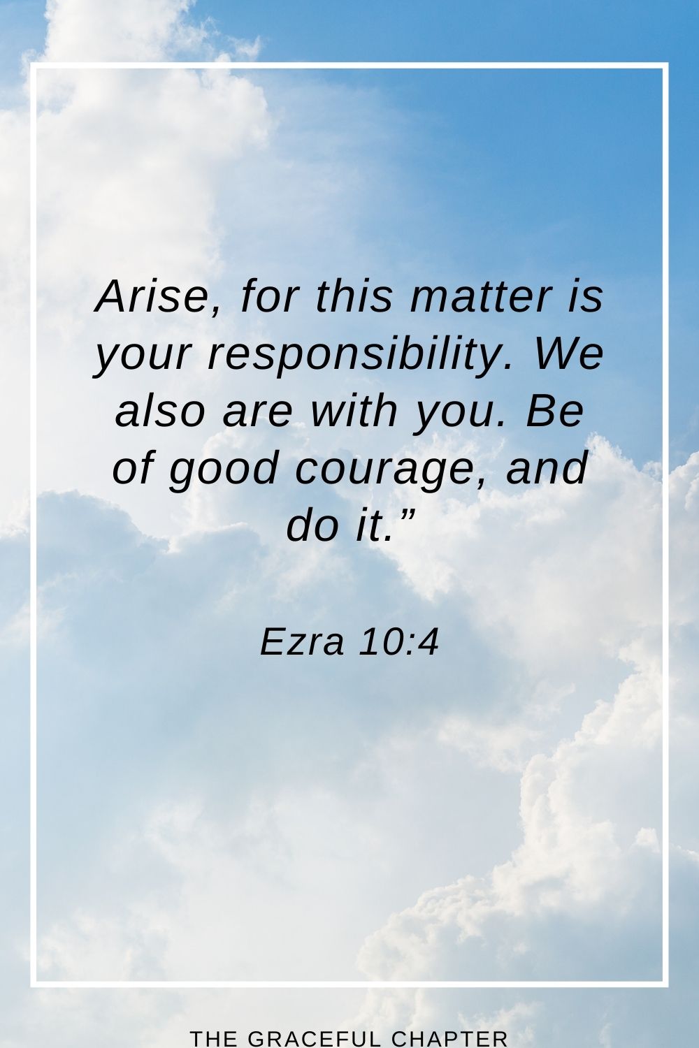 Arise, for this matter is your responsibility. We also are with you. Be of good courage, and do it.” Ezra 10:4