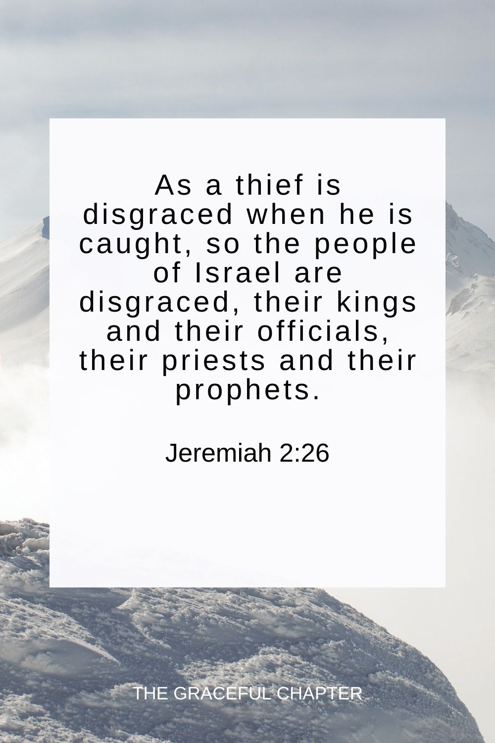 As a thief is disgraced when he is caught, so the people of Israel are disgraced, their kings and their officials, their priests and their prophets. Jeremiah 2:26