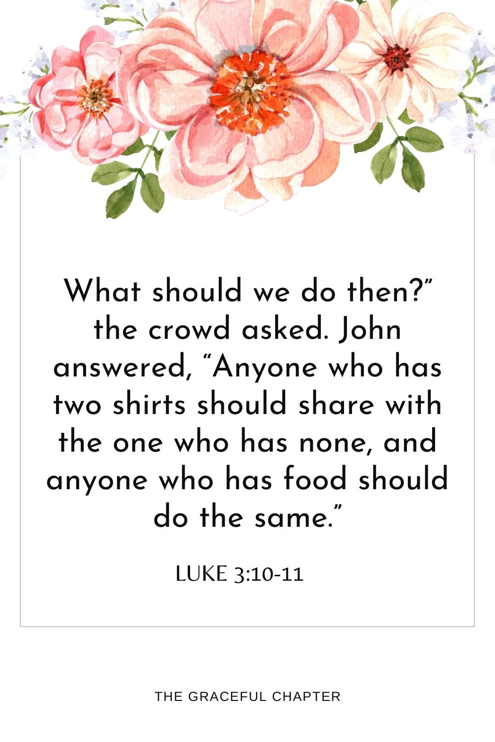 What should we do then?” the crowd asked. John answered, “Anyone who has two shirts should share with the one who has none, and anyone who has food should do the same.” Luke 3:10-11