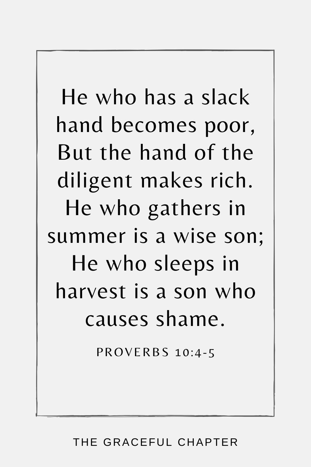 He who has a slack hand becomes poor, But the hand of the diligent makes rich. He who gathers in summer is a wise son; He who sleeps in harvest is a son who causes shame. Proverbs 10:4-5