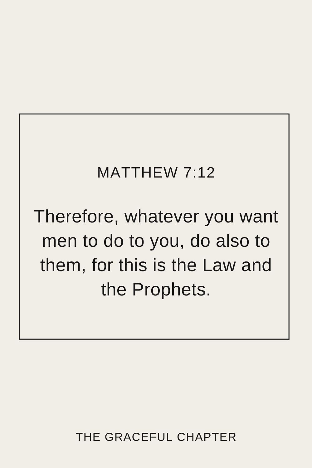 Therefore, whatever you want men to do to you, do also to them, for this is the Law and the Prophets. Matthew 7:12