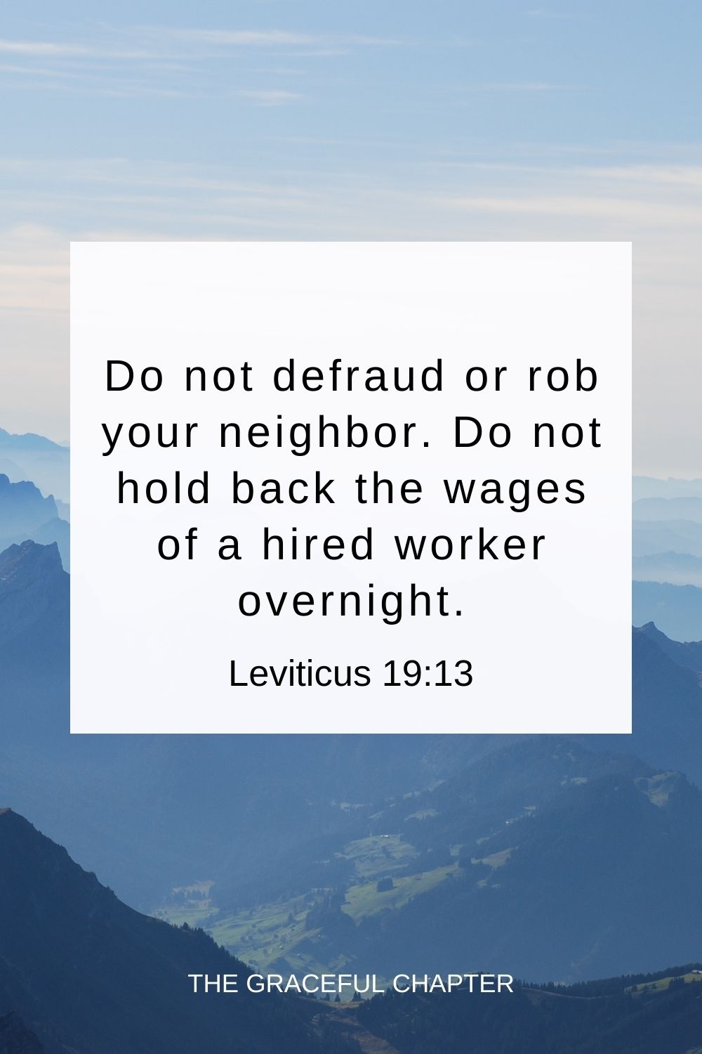 Do not defraud or rob your neighbor. Do not hold back the wages of a hired worker overnight. Leviticus 19:13