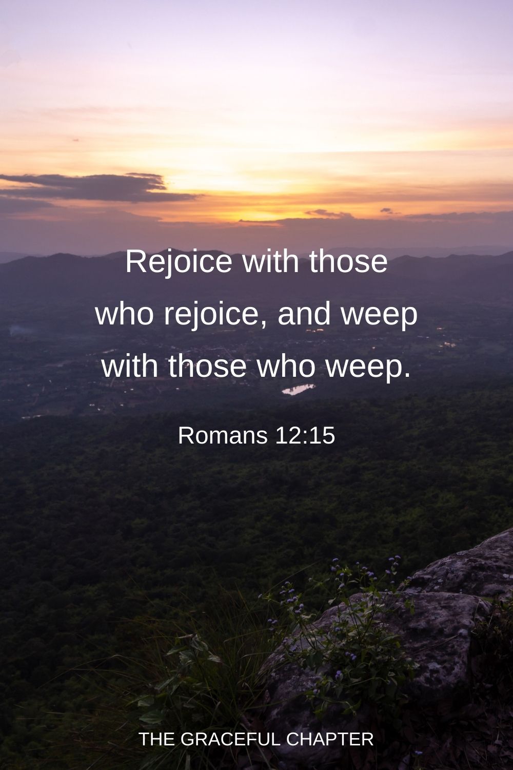 Rejoice with those who rejoice, and weep with those who weep. Romans 12:15