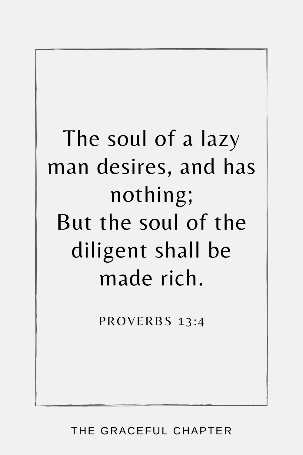 The soul of a lazy man desires, and has nothing; But the soul of the diligent shall be made rich. Proverbs 13:4