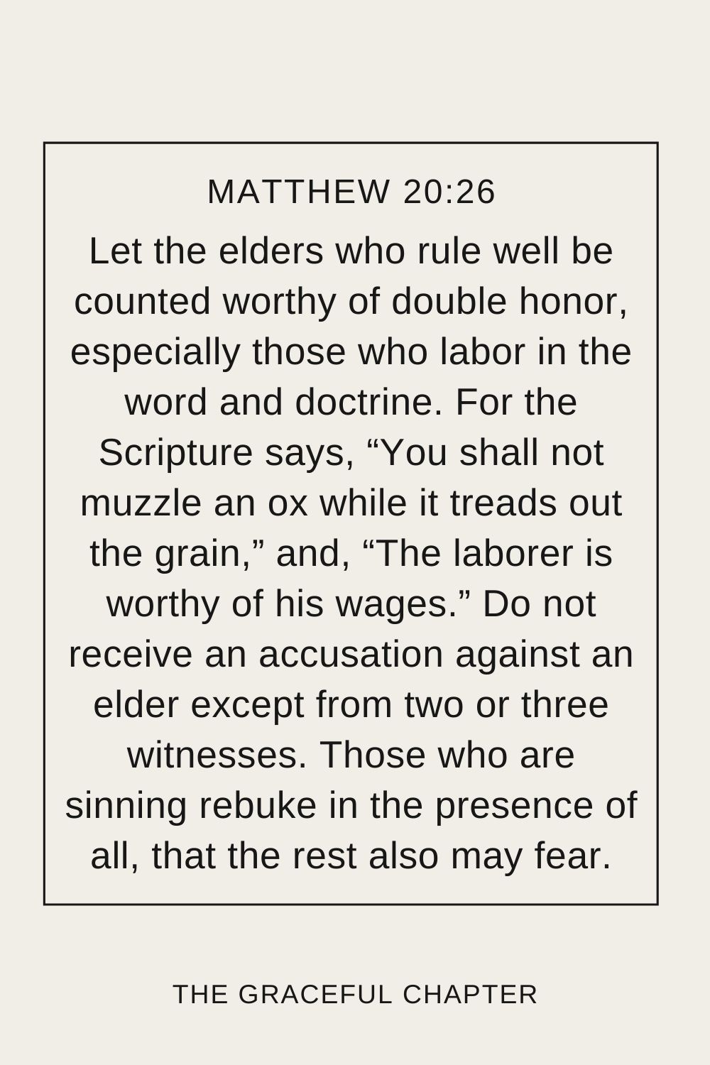 Let the elders who rule well be counted worthy of double honor, especially those who labor in the word and doctrine. For the Scripture says, “You shall not muzzle an ox while it treads out the grain,” and, “The laborer is worthy of his wages.” Do not receive an accusation against an elder except from two or three witnesses. Those who are sinning rebuke in the presence of all, that the rest also may fear. 1 Timothy 5:17-20