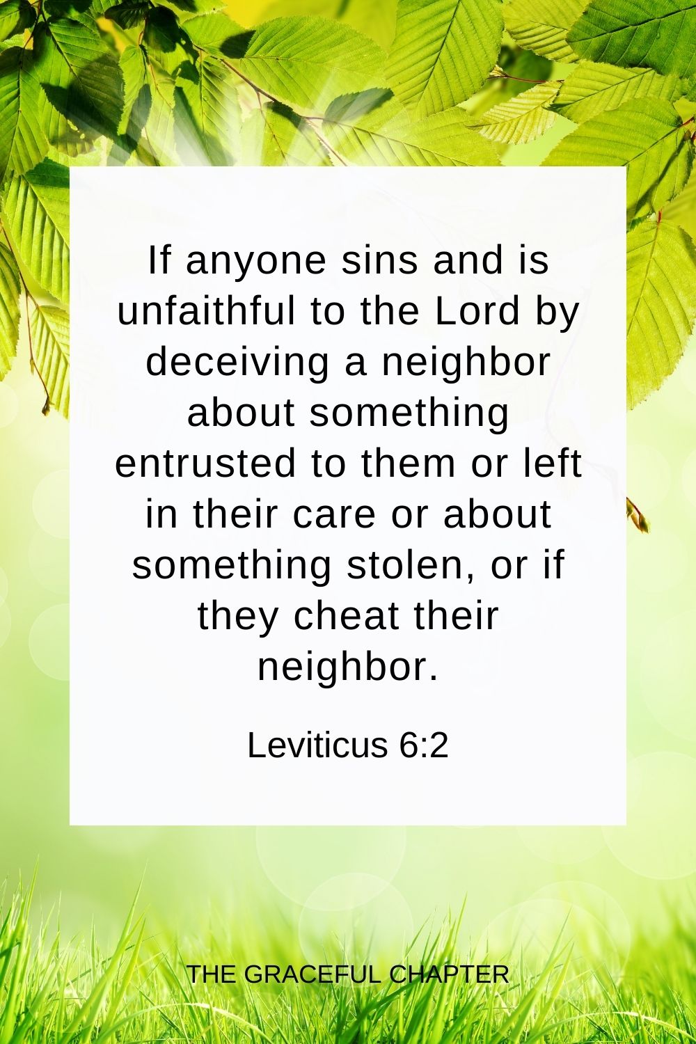 If anyone sins and is unfaithful to the Lord by deceiving a neighbor about something entrusted to them or left in their care or about something stolen, or if they cheat their neighbor. Leviticus 6:2