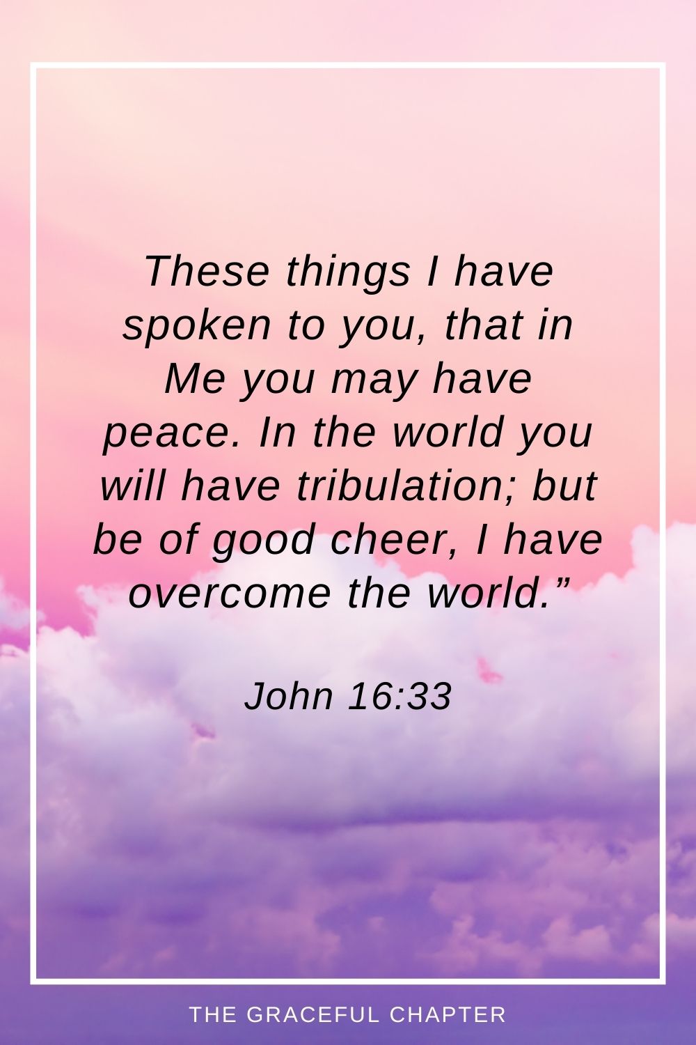 These things I have spoken to you, that in Me you may have peace. In the world you will have tribulation; but be of good cheer, I have overcome the world.” John 16:33