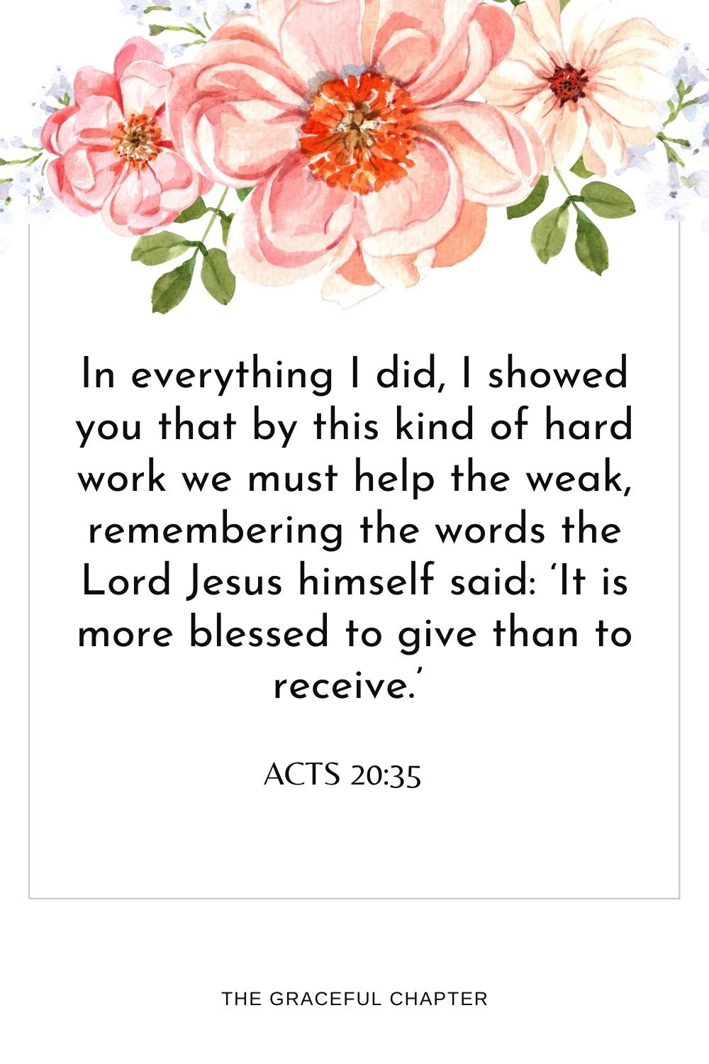 In everything I did, I showed you that by this kind of hard work we must help the weak, remembering the words the Lord Jesus himself said: ‘It is more blessed to give than to receive.’  Acts 20:35