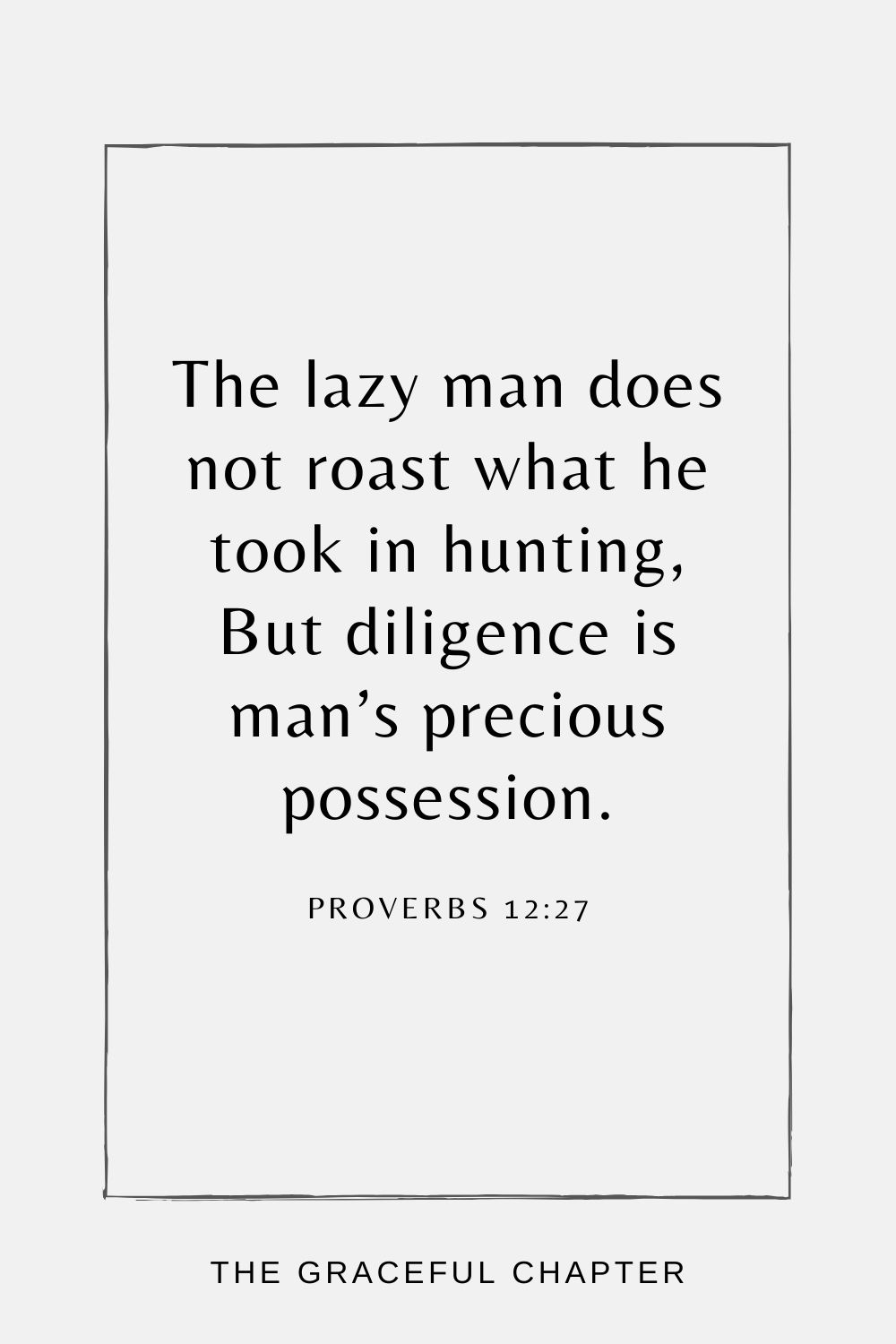 The lazy man does not roast what he took in hunting, But diligence is man’s precious possession. Proverbs 12:27