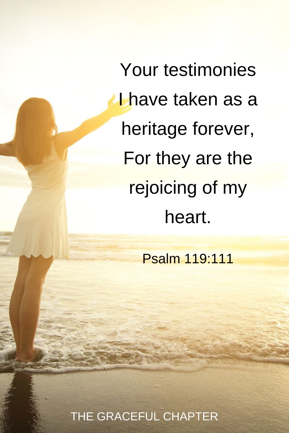 Your testimonies I have taken as a heritage forever, For they are the rejoicing of my heart. Psalm 119:111