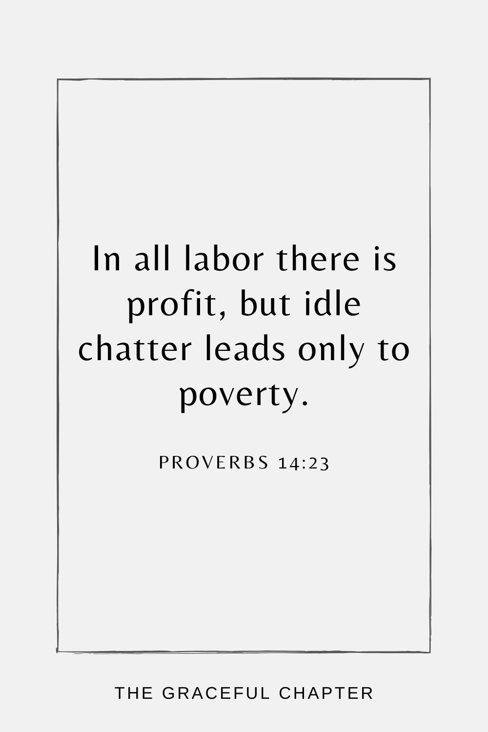 In all labor there is profit, but idle chatter leads only to poverty. Proverbs 14:23