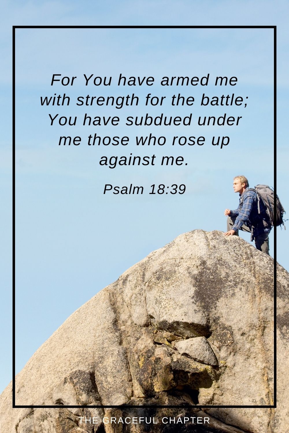 For You have armed me with strength for the battle; You have subdued under me those who rose up against me. Psalm 18:39