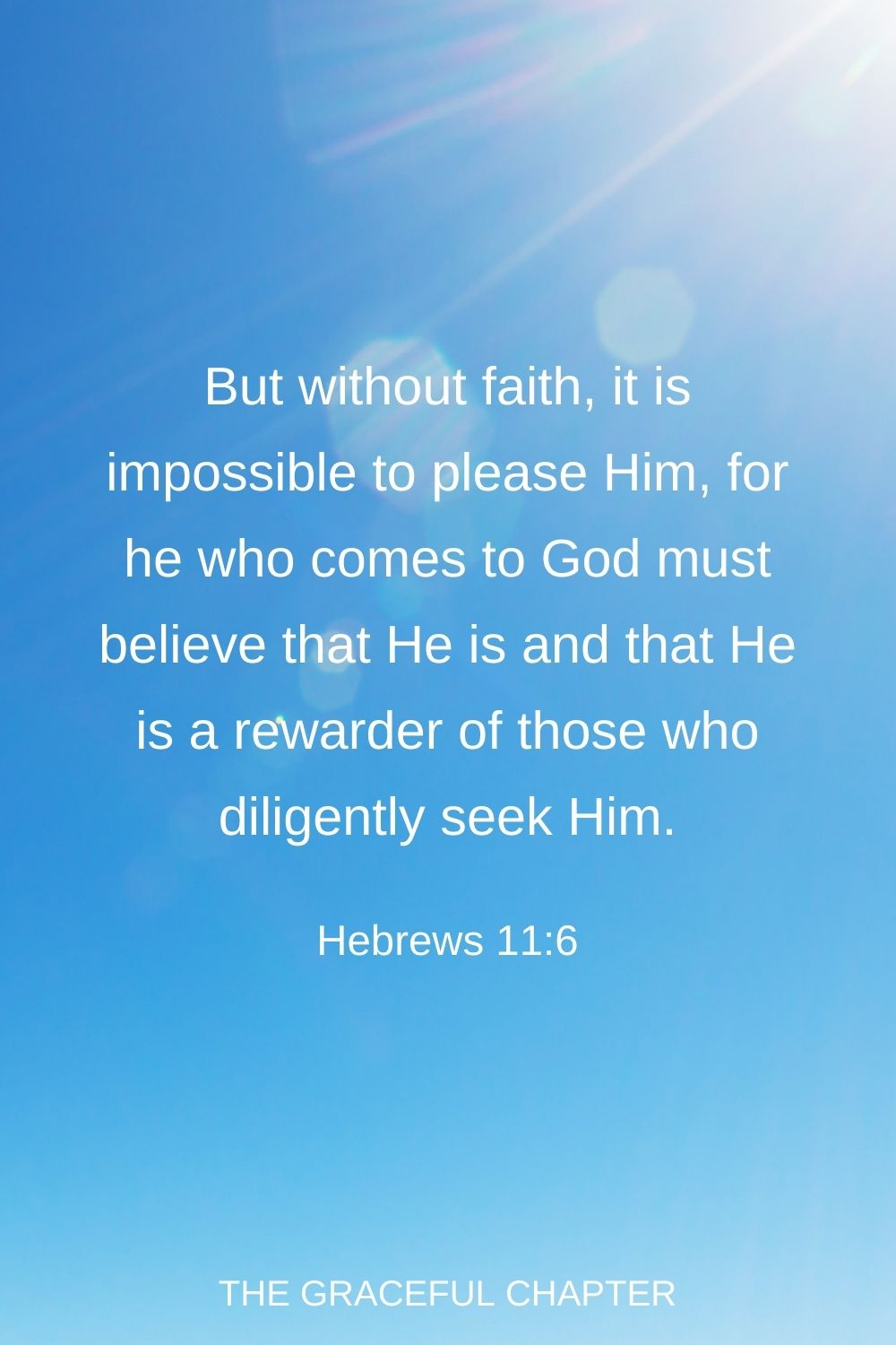 But without faith, it is impossible to please Him, for he who comes to God must believe that He is and that He is a rewarder of those who diligently seek Him. Hebrews 11:6