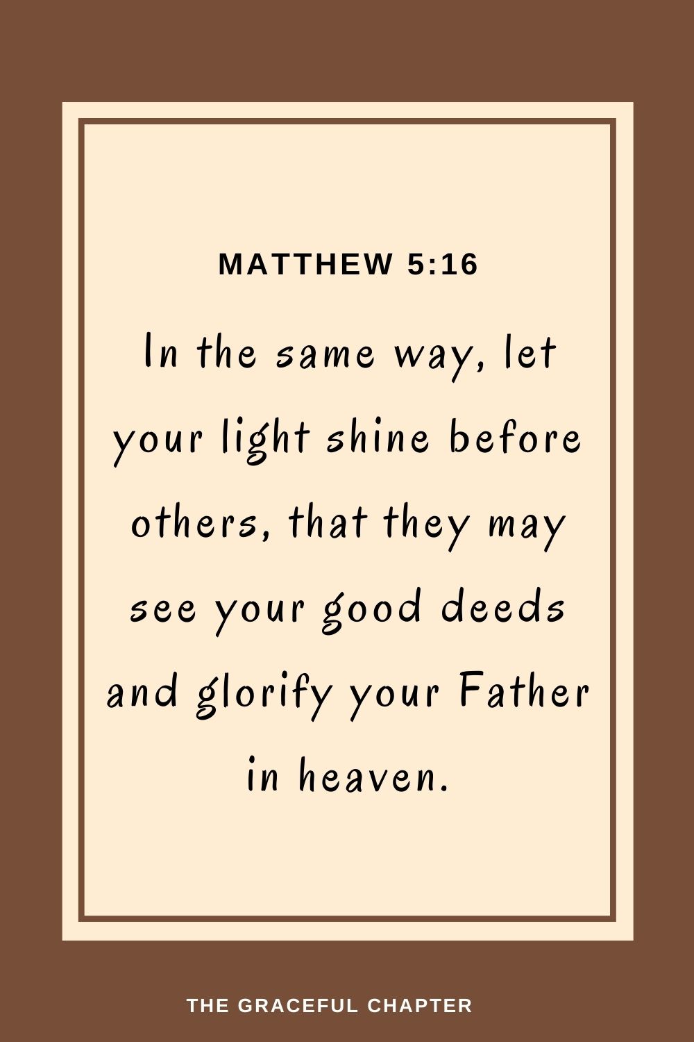 In the same way, let your light shine before others, that they may see your good deeds and glorify your Father in heaven. Matthew 5:16