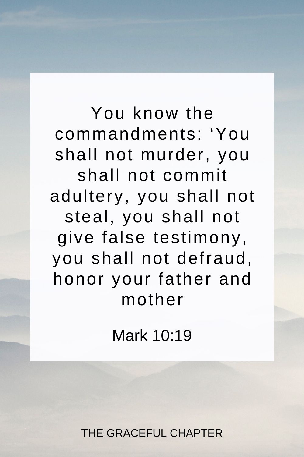 You know the commandments: ‘You shall not murder, you shall not commit adultery, you shall not steal, you shall not give false testimony, you shall not defraud, honor your father and mother Mark 10:19