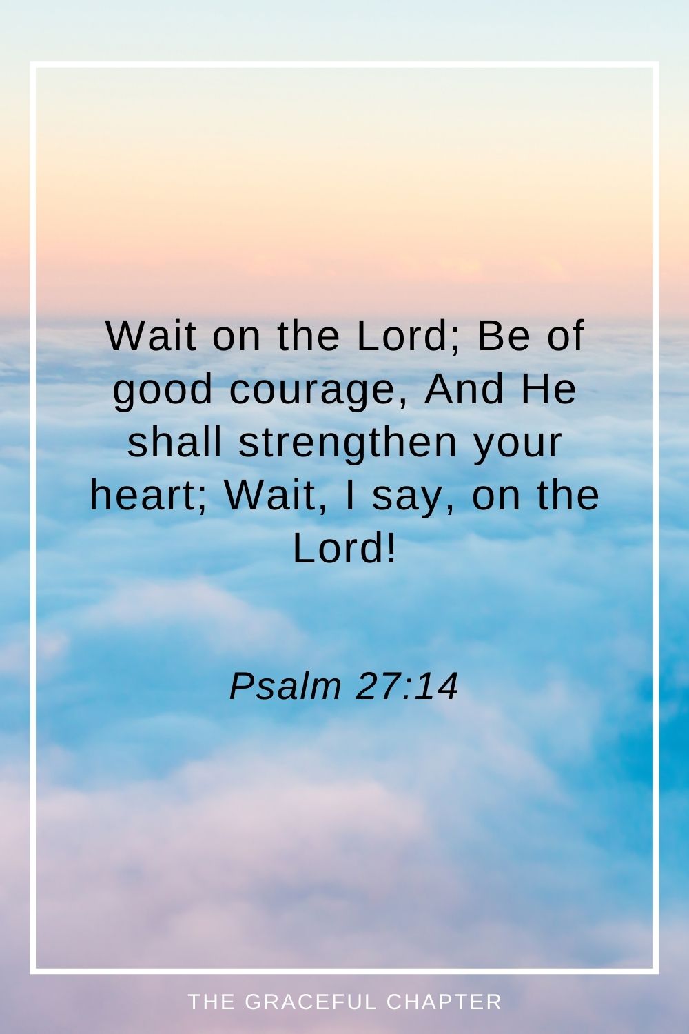 Wait on the Lord; Be of good courage, And He shall strengthen your heart; Wait, I say, on the Lord! Psalm 27:14