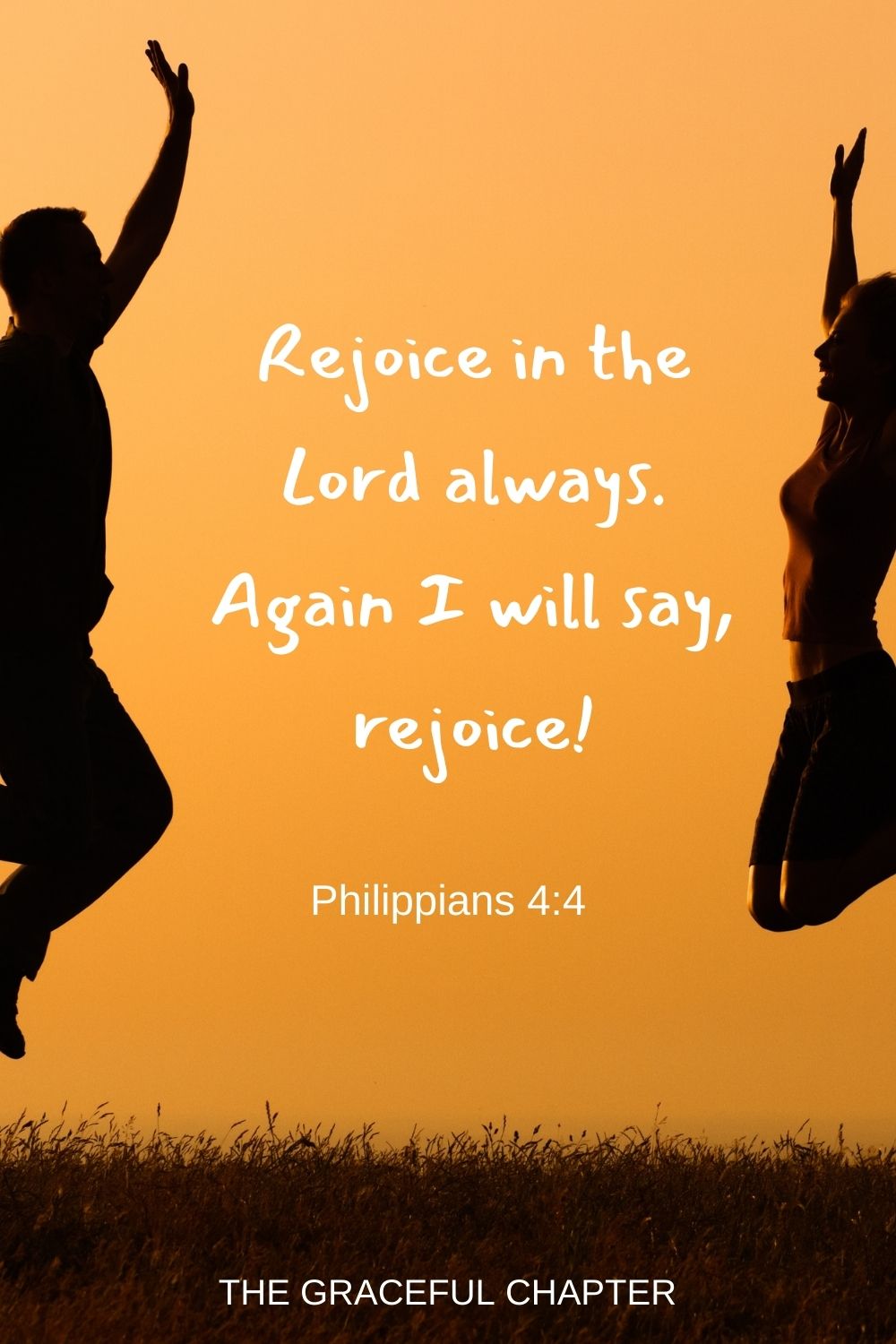 Rejoice in the Lord always. Again I will say, rejoice! Philippians 4:4