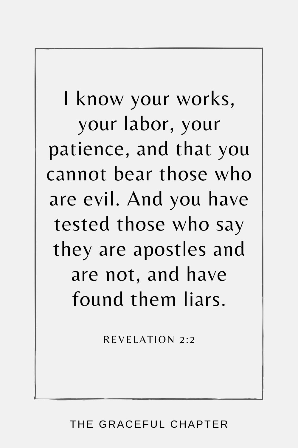 I know your works, your labor, your patience, and that you cannot bear those who are evil. And you have tested those who say they are apostles and are not, and have found them liars; Revelation 2:2