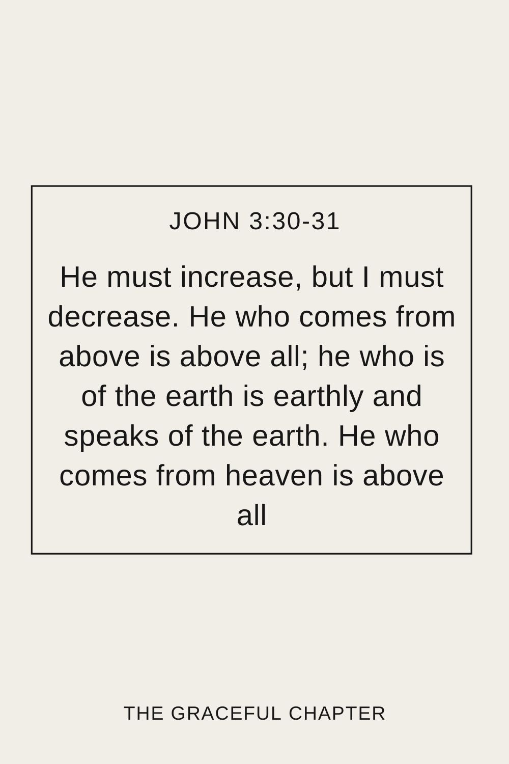 He must increase, but I must decrease. He who comes from above is above all; he who is of the earth is earthly and speaks of the earth. He who comes from heaven is above all John 3:30-31