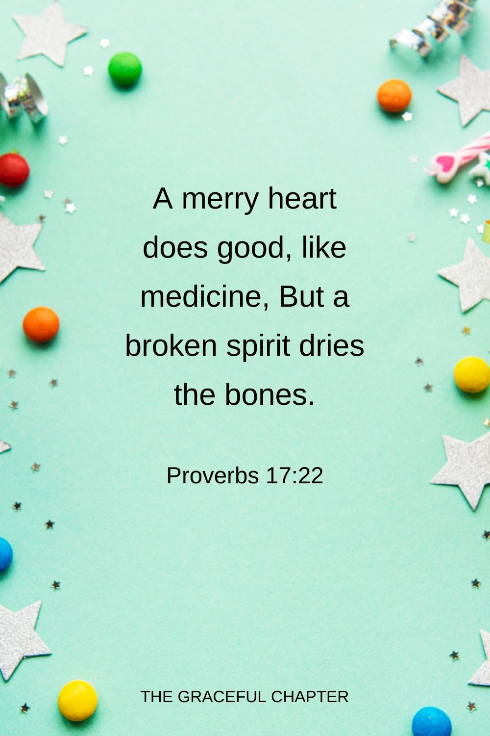 A merry heart does good, like medicine, But a broken spirit dries the bones. Proverbs 17:22