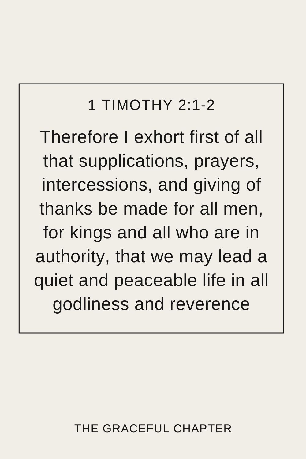 Therefore I exhort first of all that supplications, prayers, intercessions, and giving of thanks be made for all men, for kings and all who are in authority, that we may lead a quiet and peaceable life in all godliness and reverence. 1 Timothy 2:1-2