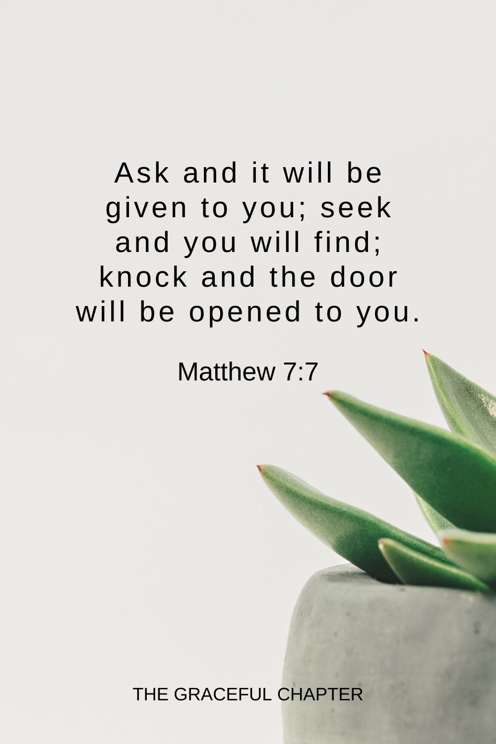 Ask and it will be given to you; seek and you will find; knock and the door will be opened to you. Matthew 7:7