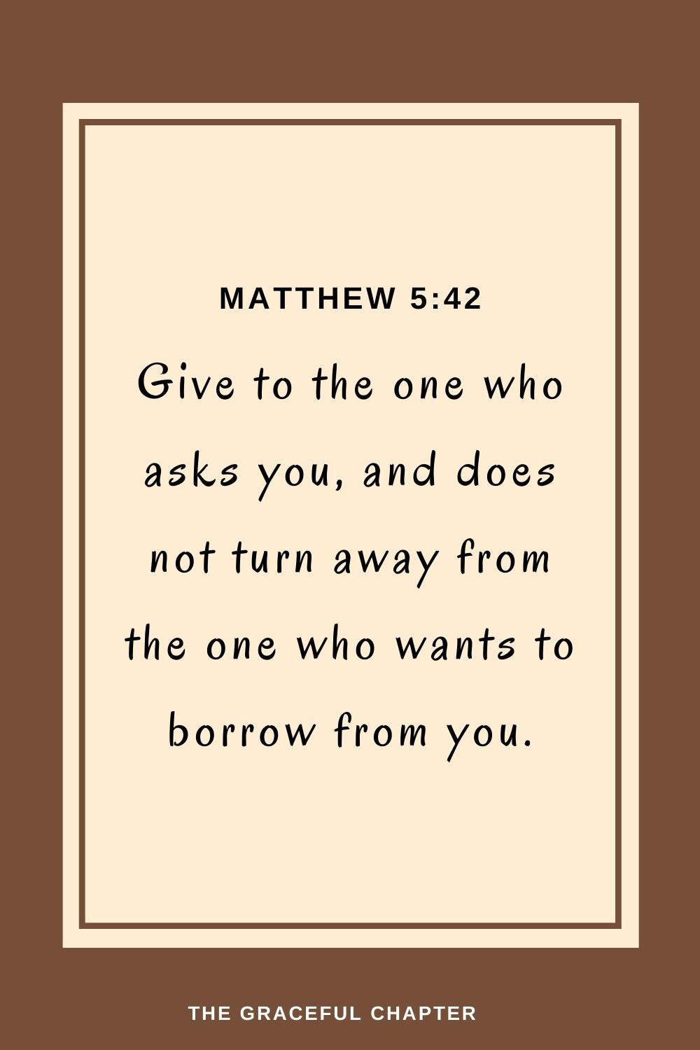 Give to the one who asks you, and does not turn away from the one who wants to borrow from you. Matthew 5:42