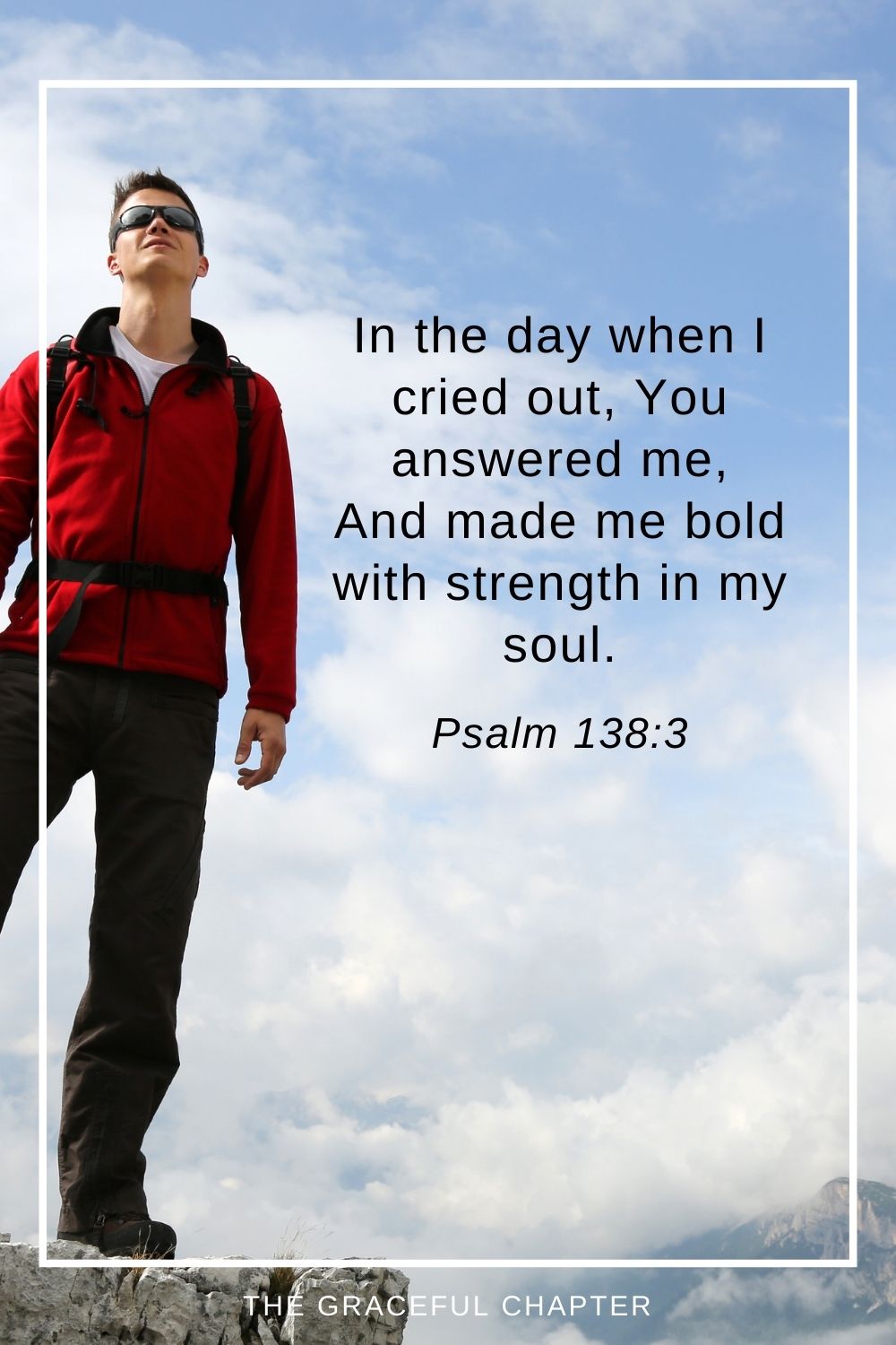 In the day when I cried out, You answered me, And made me bold with strength in my soul. Psalm 138:3