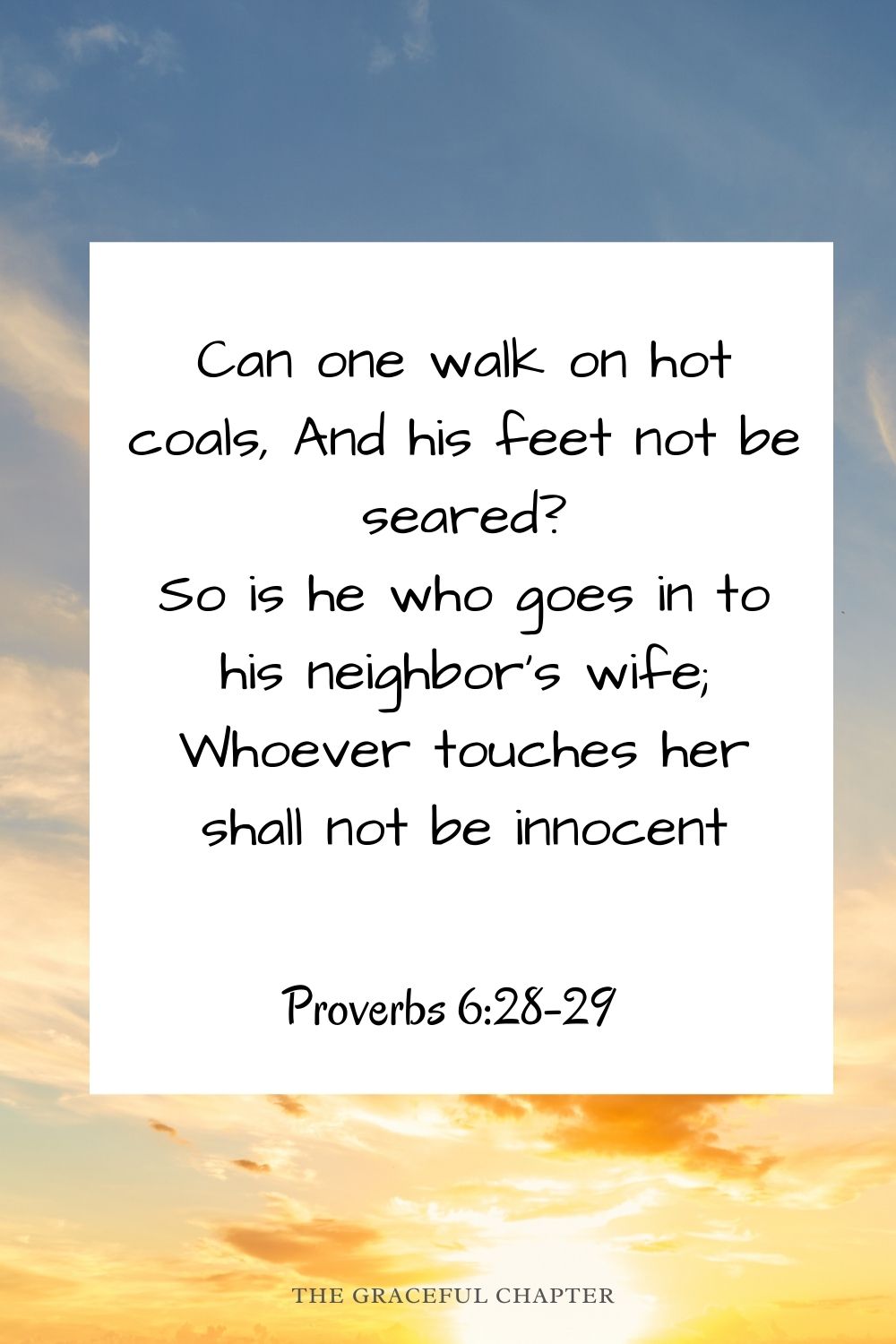 Can one walk on hot coals, And his feet not be seared? So is he who goes in to his neighbor’s wife; Whoever touches her shall not be innocent Proverbs 6:28-29