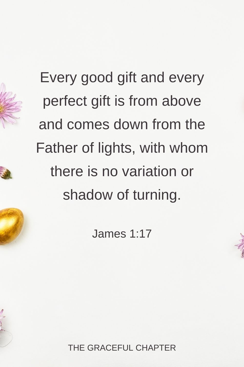 Every good gift and every perfect gift is from above, and comes down from the Father of lights, with whom there is no variation or shadow of turning. James 1:17