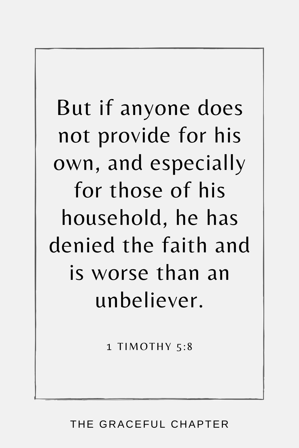 But if anyone does not provide for his own, and especially for those of his household, he has denied the faith and is worse than an unbeliever. 1 Timothy 5:8