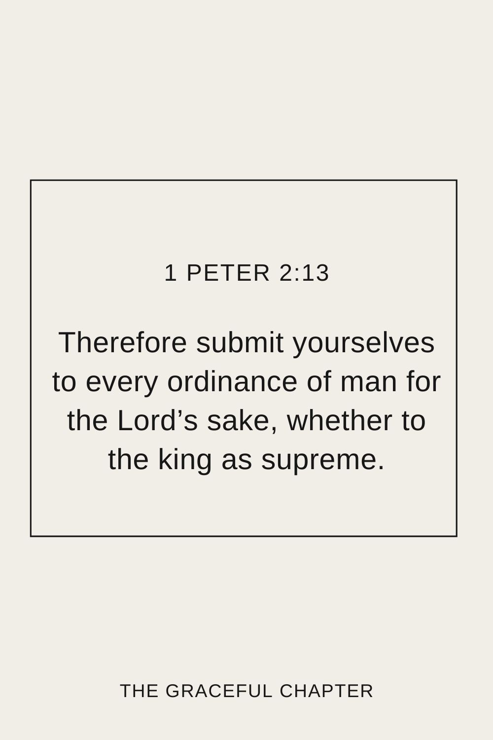 Therefore submit yourselves to every ordinance of man for the Lord’s sake, whether to the king as supreme. 1 Peter 2:13