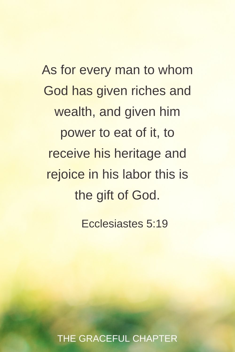 As for every man to whom God has given riches and wealth, and given him power to eat of it, to receive his heritage and rejoice in his labor this is the gift of God. Ecclesiastes 5:19