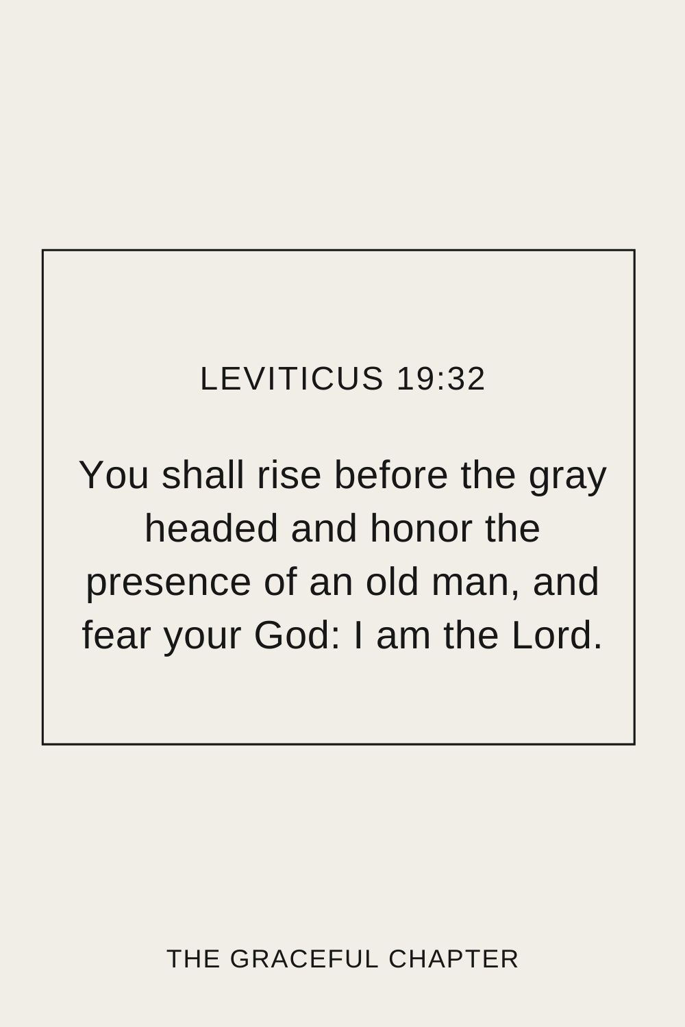 You shall rise before the gray headed and honor the presence of an old man, and fear your God: I am the Lord. Leviticus 19:32