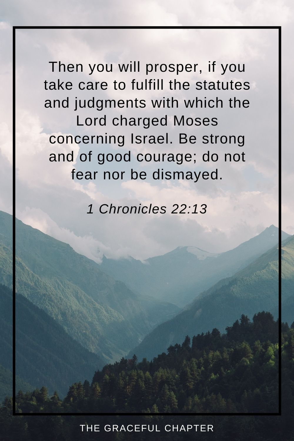 Then you will prosper, if you take care to fulfill the statutes and judgments with which the Lord charged Moses concerning Israel. Be strong and of good courage; do not fear nor be dismayed. 1 Chronicles 22:13