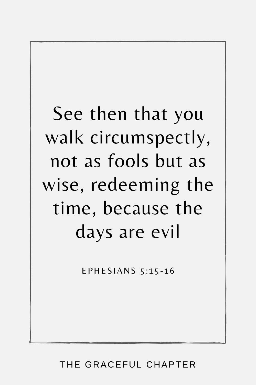 See then that you walk circumspectly, not as fools but as wise, redeeming the time, because the days are evil Ephesians 5:15-16