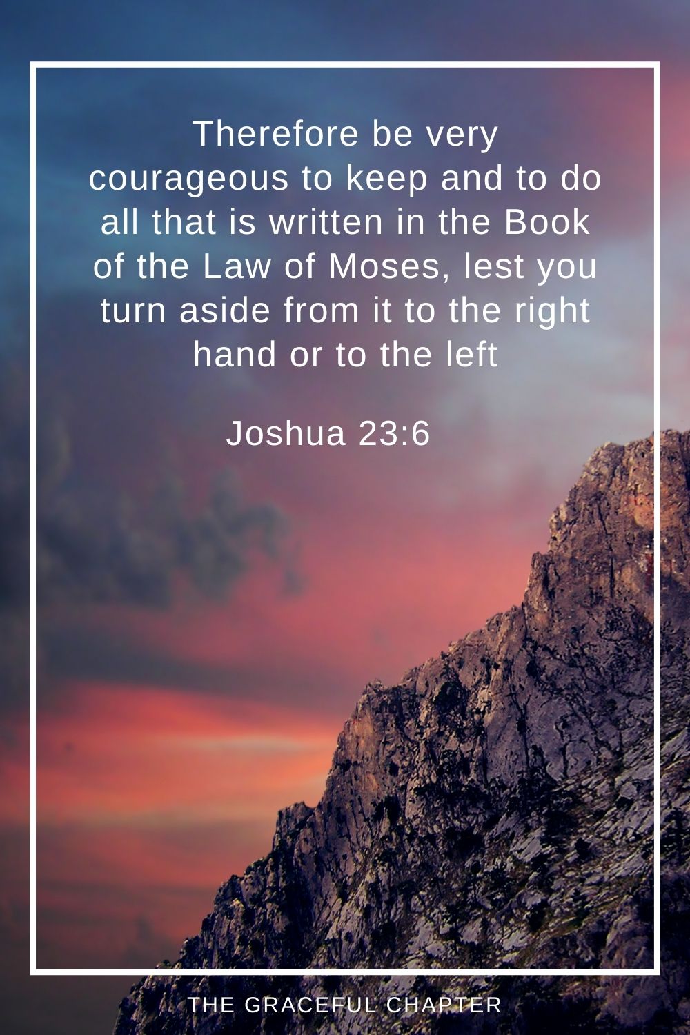 Therefore be very courageous to keep and to do all that is written in the Book of the Law of Moses, lest you turn aside from it to the right hand or to the left Joshua 23:6