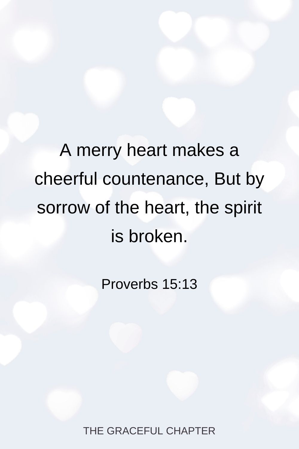 A merry heart makes a cheerful countenance, But by sorrow of the heart the spirit is broken. Proverbs 15:13