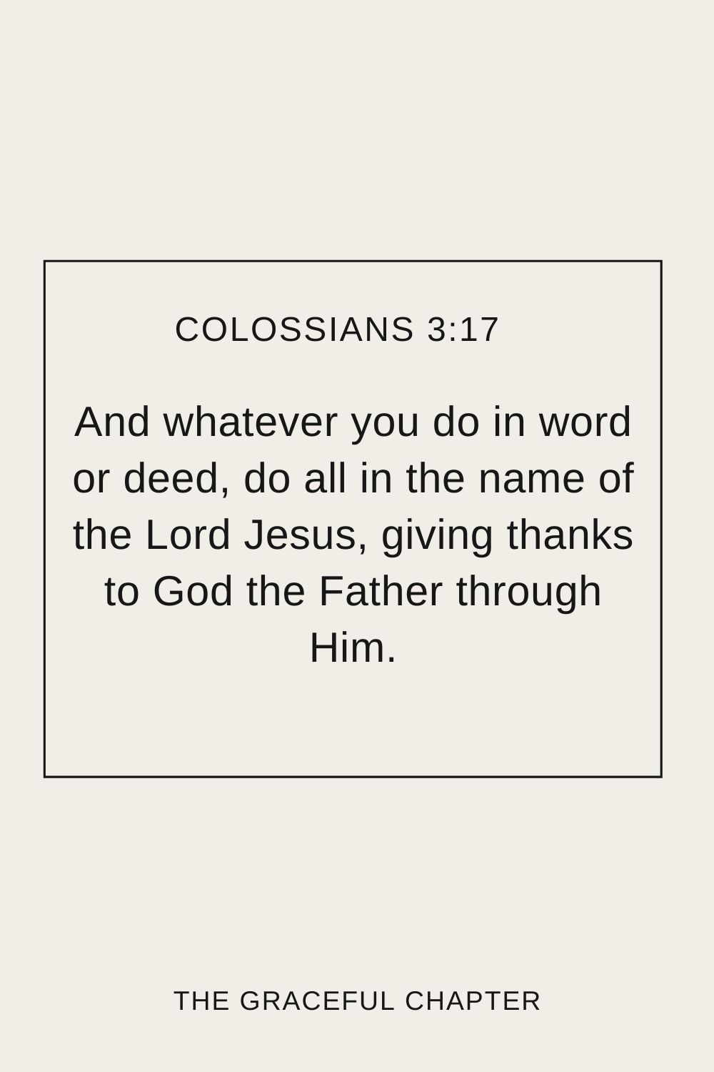 And whatever you do in word or deed, do all in the name of the Lord Jesus, giving thanks to God the Father through Him. Colossians 3:17