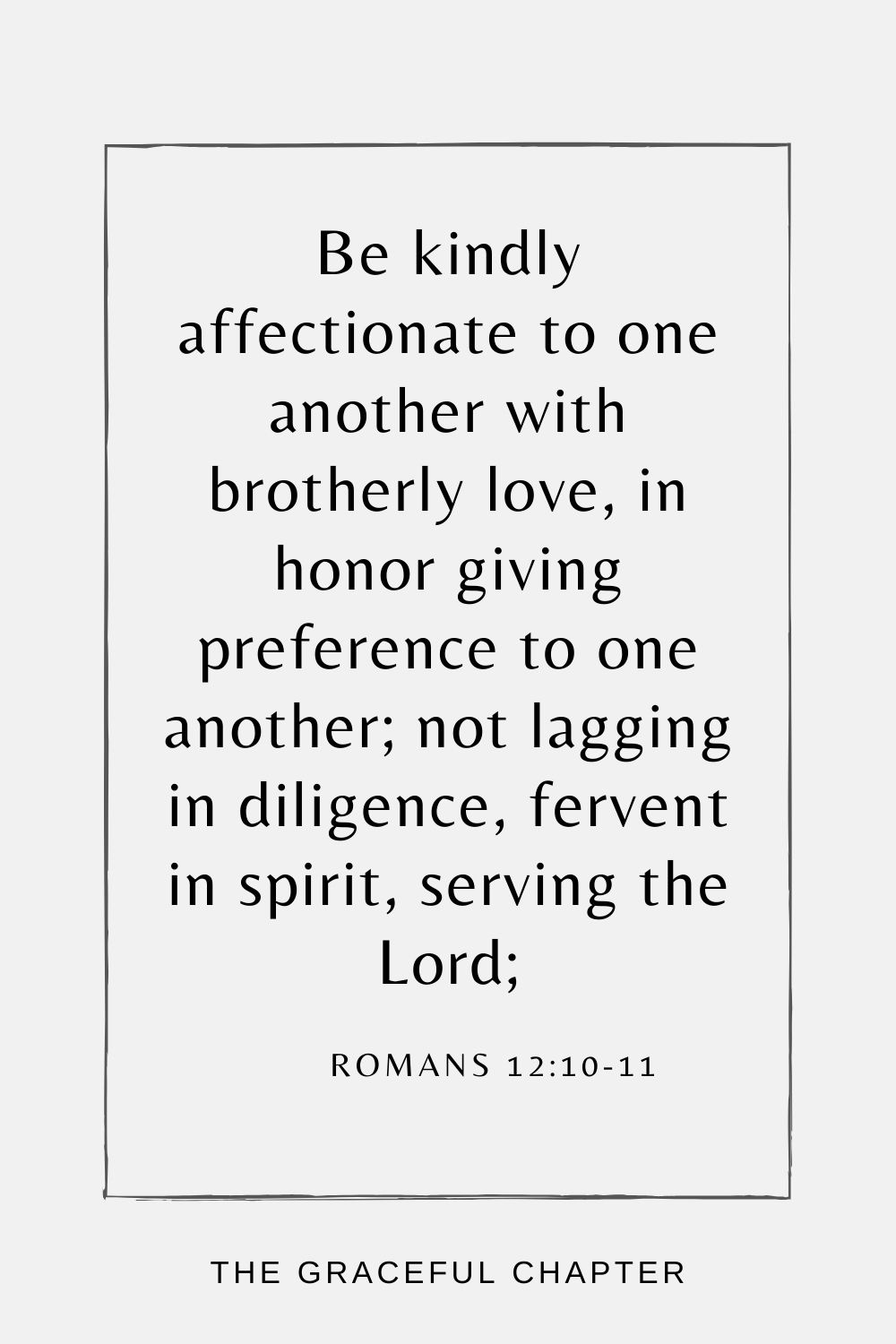 Be kindly affectionate to one another with brotherly love, in honor giving preference to one another; not lagging in diligence, fervent in spirit, serving the Lord; Romans 12:10-11