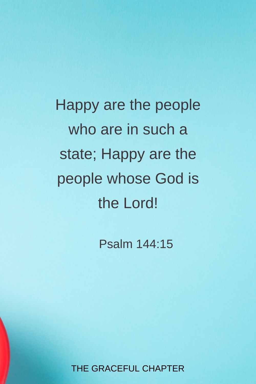 Happy are the people who are in such a state; Happy are the people whose God is the Lord! Psalm 144:15
