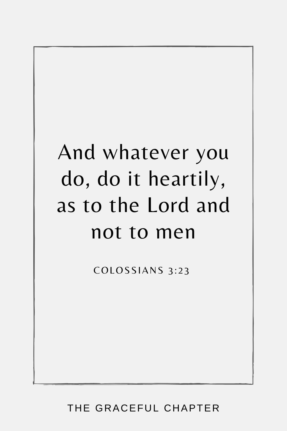 And whatever you do, do it heartily, as to the Lord and not to men, Colossians 3:23