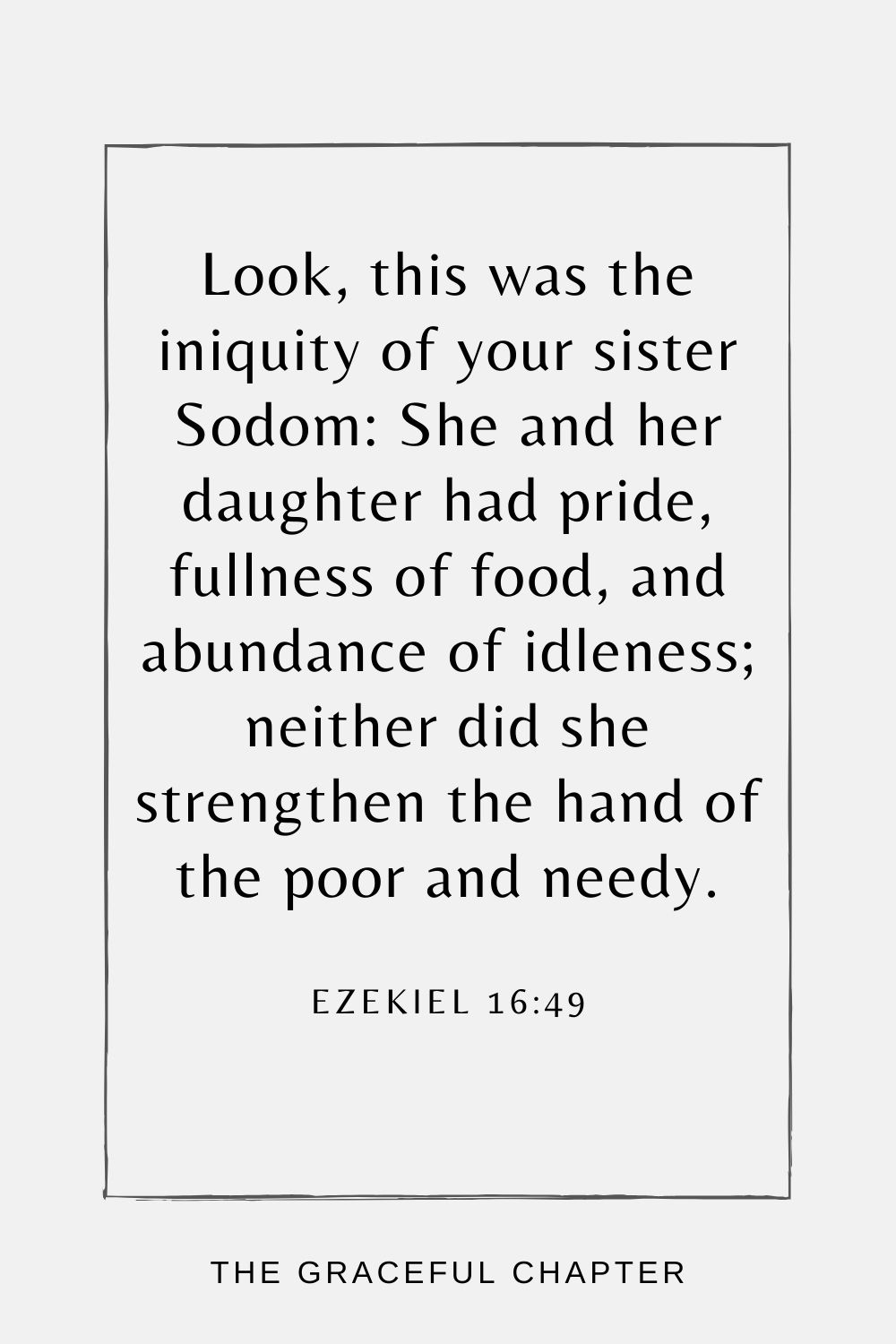 Look, this was the iniquity of your sister Sodom: She and her daughter had pride, fullness of food, and abundance of idleness; neither did she strengthen the hand of the poor and needy. Ezekiel 16:49