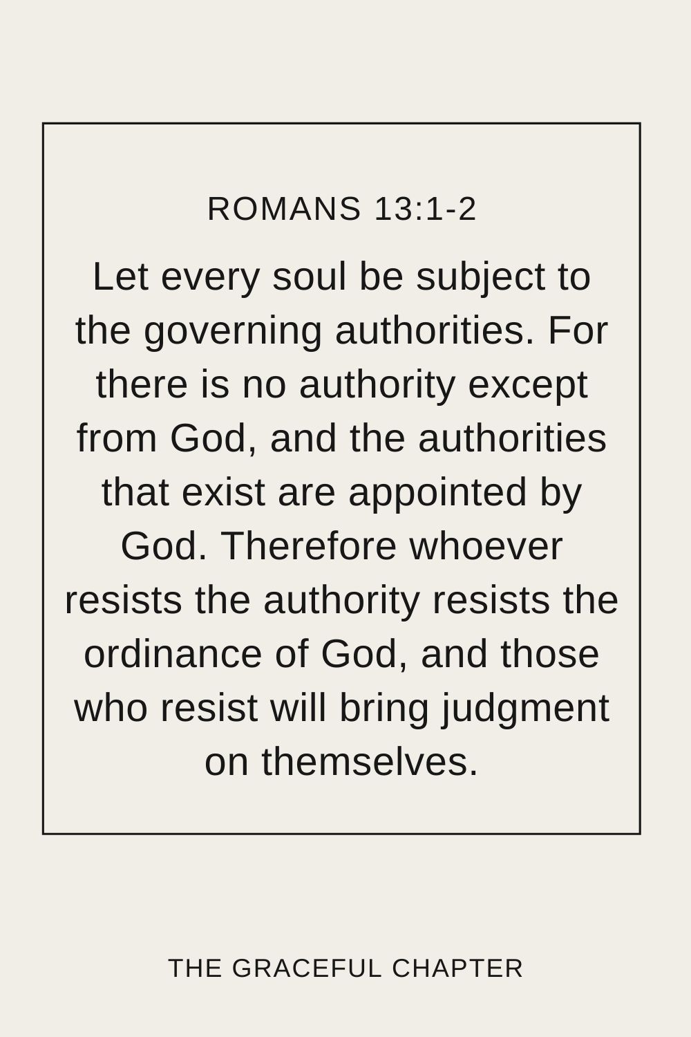 Let every soul be subject to the governing authorities. For there is no authority except from God, and the authorities that exist are appointed by God. Therefore whoever resists the authority resists the ordinance of God, and those who resist will bring judgment on themselves. Romans 13:1-2 