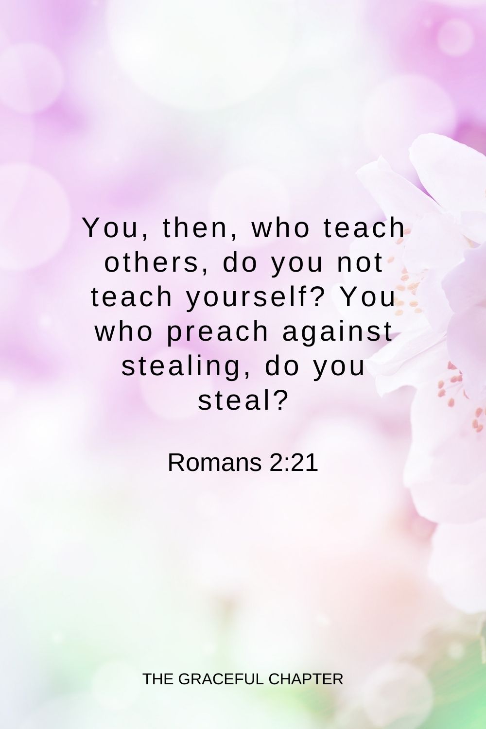 You, then, who teach others, do you not teach yourself? You who preach against stealing, do you steal? Romans 2:21