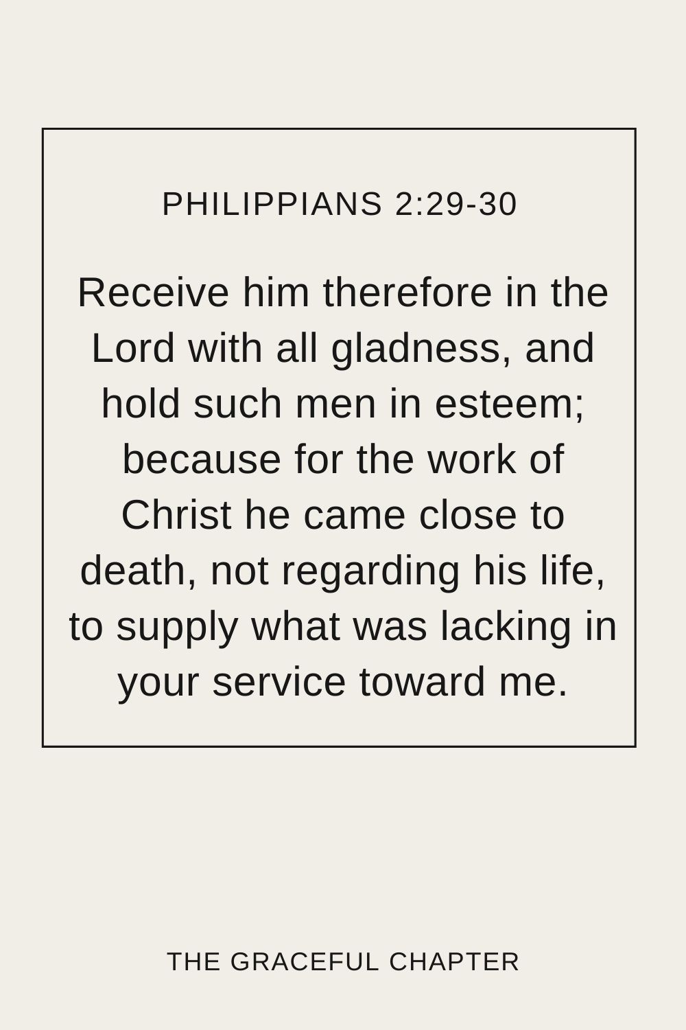 Receive him therefore in the Lord with all gladness, and hold such men in esteem; because for the work of Christ he came close to death, not regarding his life, to supply what was lacking in your service toward me. Philippians 2:29-30