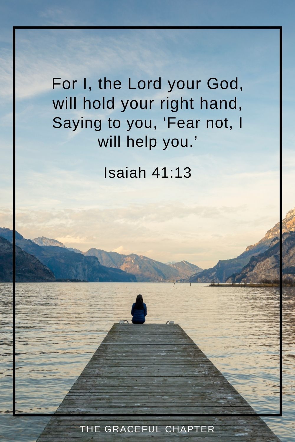For I, the Lord your God, will hold your right hand, Saying to you, ‘Fear not, I will help you.’ Isaiah 41:13