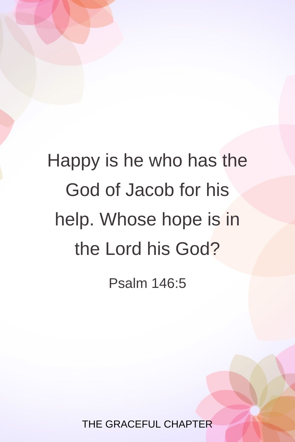 Happy is he who has the God of Jacob for his help, Whose hope is in the Lord his God. Psalm 146:5