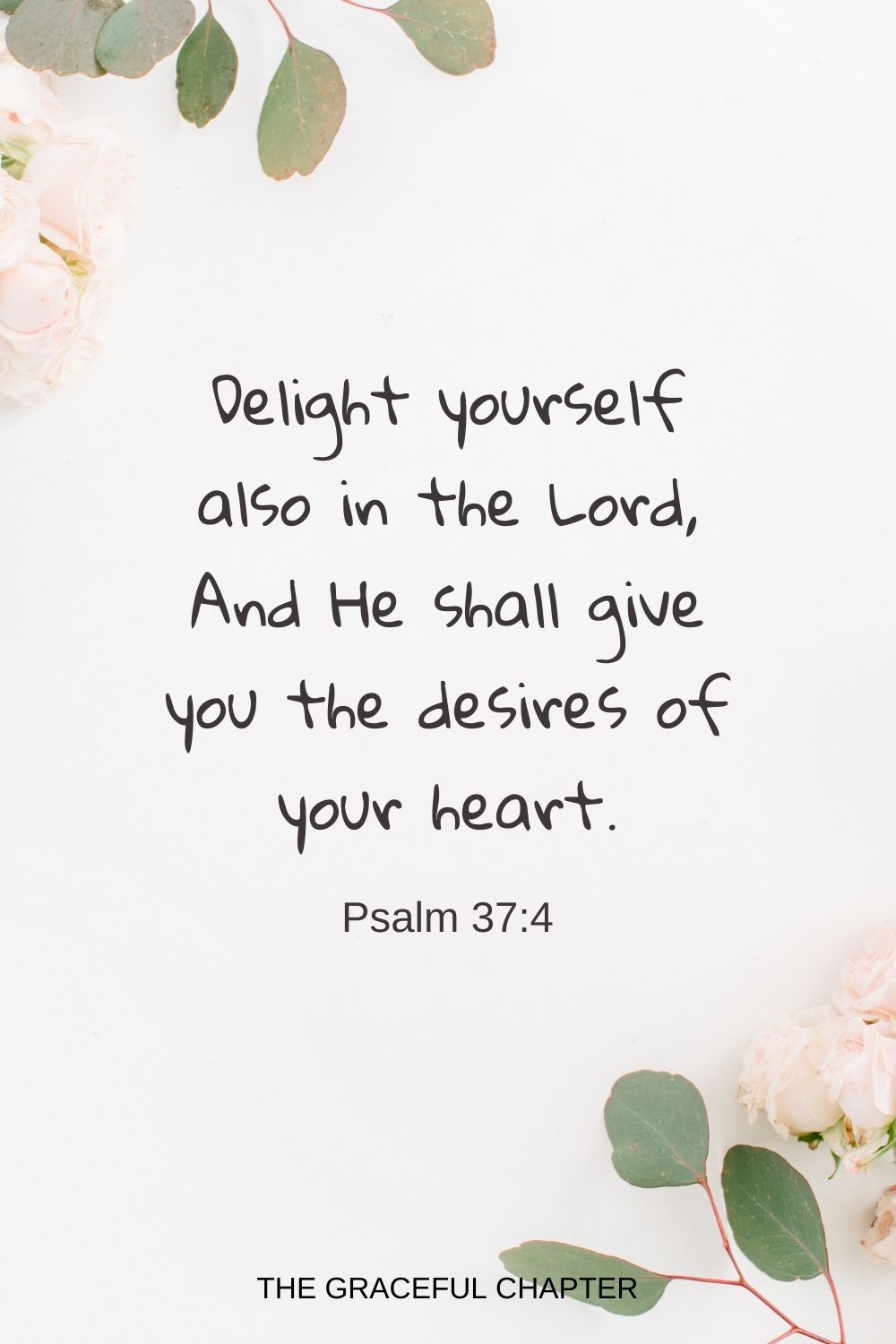 Delight yourself also in the Lord, And He shall give you the desires of your heart. Psalm 37:4
