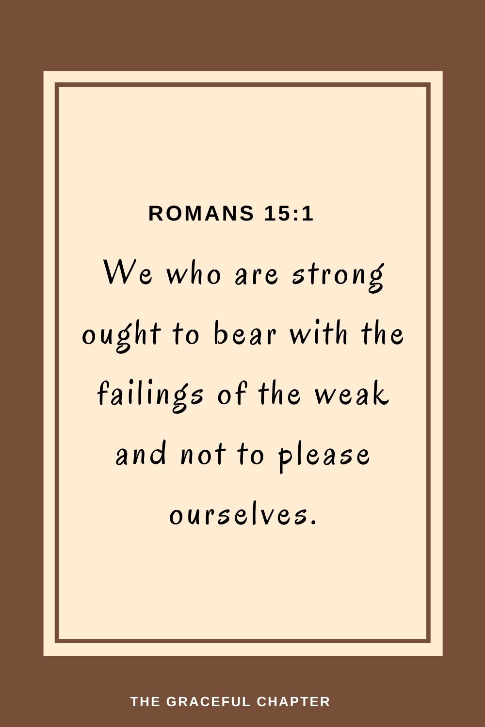 We who are strong ought to bear with the failings of the weak and not to please ourselves. Romans 15:1